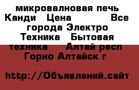 микровалновая печь Канди › Цена ­ 1 500 - Все города Электро-Техника » Бытовая техника   . Алтай респ.,Горно-Алтайск г.